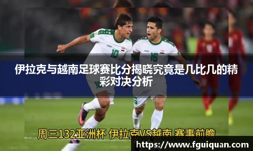 伊拉克与越南足球赛比分揭晓究竟是几比几的精彩对决分析
