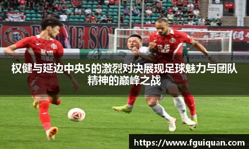 权健与延边中央5的激烈对决展现足球魅力与团队精神的巅峰之战
